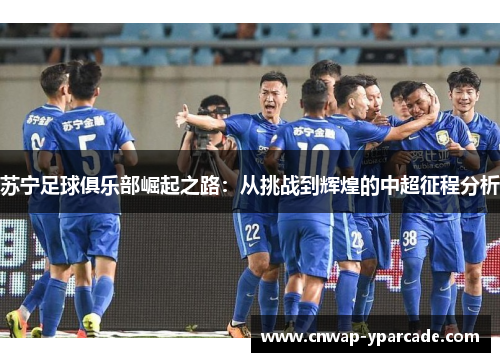 苏宁足球俱乐部崛起之路:从挑战到辉煌的中超征程分析 苏宁足球俱乐部崛起之路:从挑战到辉煌的中超征程分析