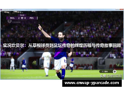 实况坎贝尔:从草根球员到足坛传奇的辉煌历程与传奇故事回顾 实况坎贝尔:从草根球员到足坛传奇的辉煌历程与传奇故事回顾