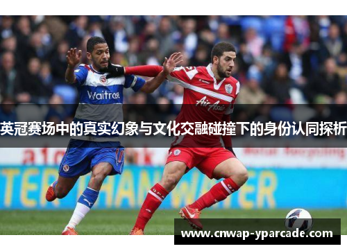 英冠赛场中的真实幻象与文化交融碰撞下的身份认同探析 英冠赛场中的真实幻象与文化交融碰撞下的身份认同探析