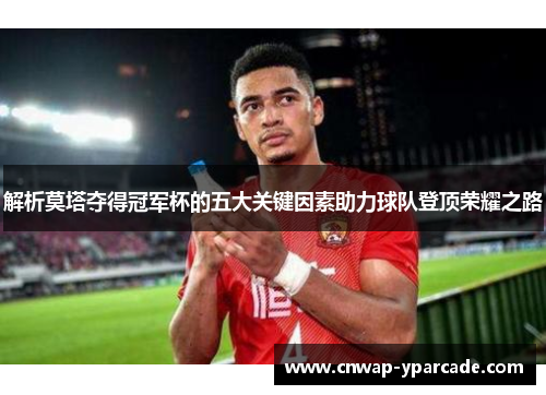 解析莫塔夺得冠军杯的五大关键因素助力球队登顶荣耀之路