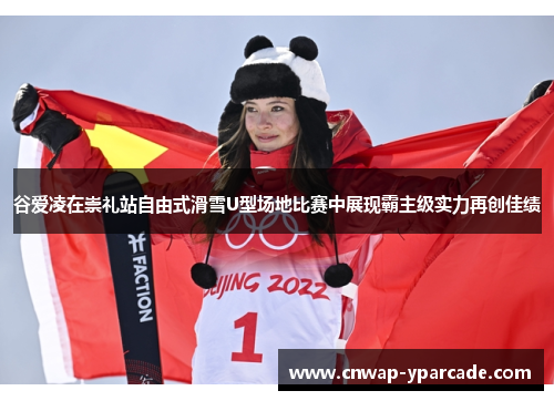 谷爱凌在崇礼站自由式滑雪U型场地比赛中展现霸主级实力再创佳绩