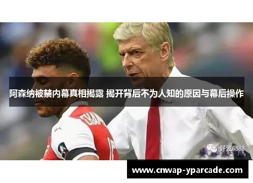 阿森纳被禁内幕真相揭露 揭开背后不为人知的原因与幕后操作