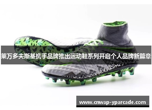 莱万多夫斯基携手品牌推出运动鞋系列开启个人品牌新篇章