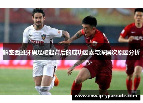 解密西班牙男足崛起背后的成功因素与深层次原因分析