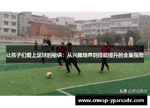 让孩子们爱上足球的秘诀：从兴趣培养到技能提升的全面指南