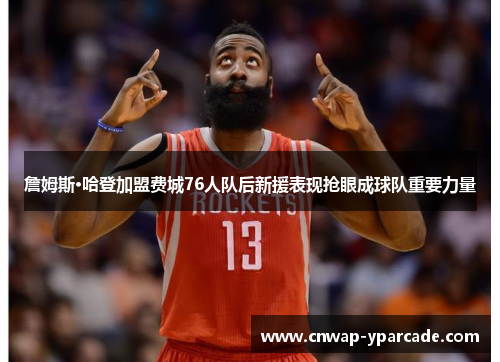 詹姆斯·哈登加盟费城76人队后新援表现抢眼成球队重要力量 詹姆斯·哈登加盟费城76人队后新援表现抢眼成球队重要力量