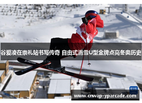谷爱凌在崇礼站书写传奇 自由式滑雪U型金牌点亮冬奥历史