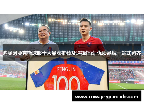 购买阿贾克斯球服十大品牌推荐及选择指南 优质品牌一站式购齐