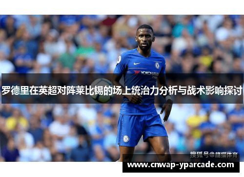 罗德里在英超对阵莱比锡的场上统治力分析与战术影响探讨