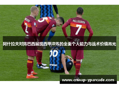 阿什拉夫对阵巴西展现西甲淬炼的全面个人能力与战术价值高光