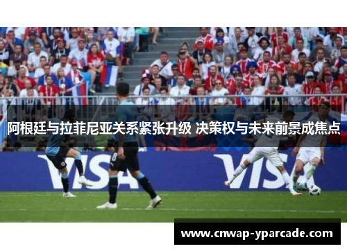 阿根廷与拉菲尼亚关系紧张升级 决策权与未来前景成焦点