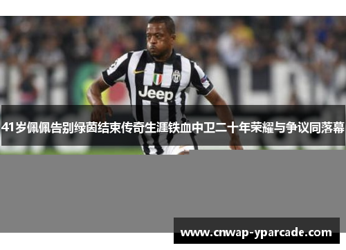 41岁佩佩告别绿茵结束传奇生涯铁血中卫二十年荣耀与争议同落幕