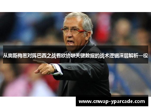 从奥斯梅恩对阵巴西之战看欧协联关键数据的战术逻辑深层解析一役