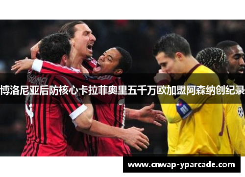 博洛尼亚后防核心卡拉菲奥里五千万欧加盟阿森纳创纪录