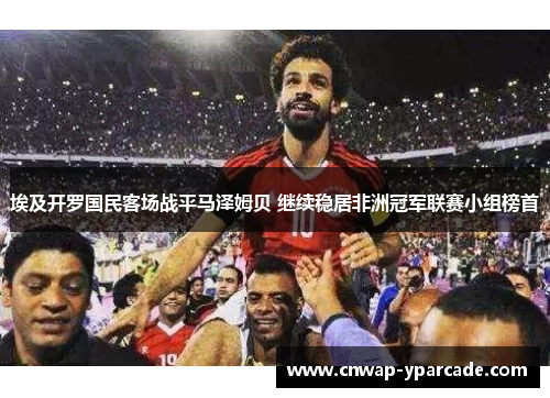 埃及开罗国民客场战平马泽姆贝 继续稳居非洲冠军联赛小组榜首