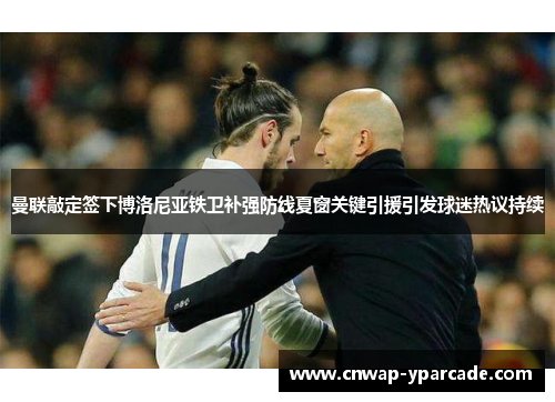 曼联敲定签下博洛尼亚铁卫补强防线夏窗关键引援引发球迷热议持续