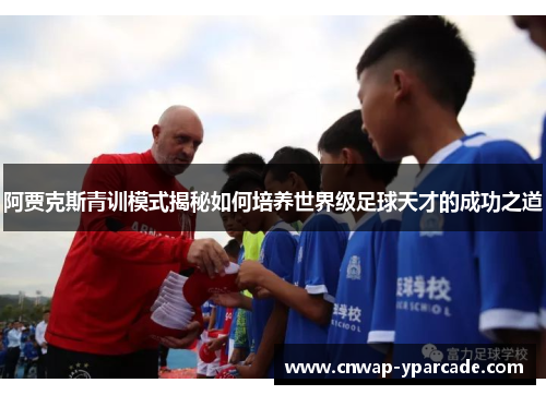 阿贾克斯青训模式揭秘如何培养世界级足球天才的成功之道