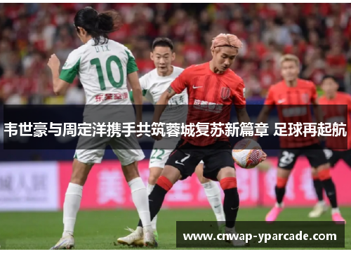 韦世豪与周定洋携手共筑蓉城复苏新篇章 足球再起航