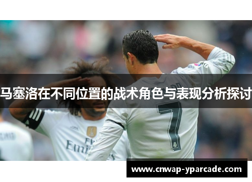 马塞洛在不同位置的战术角色与表现分析探讨