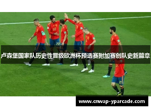卢森堡国家队历史性晋级欧洲杯预选赛附加赛创队史新篇章 卢森堡国家队历史性晋级欧洲杯预选赛附加赛创队史新篇章