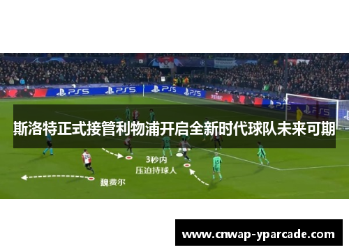斯洛特正式接管利物浦开启全新时代球队未来可期 斯洛特正式接管利物浦开启全新时代球队未来可期