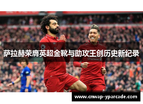 萨拉赫荣膺英超金靴与助攻王创历史新纪录