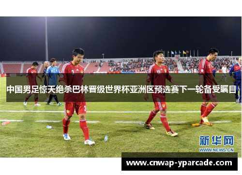 中国男足惊天绝杀巴林晋级世界杯亚洲区预选赛下一轮备受瞩目 中国男足惊天绝杀巴林晋级世界杯亚洲区预选赛下一轮备受瞩目
