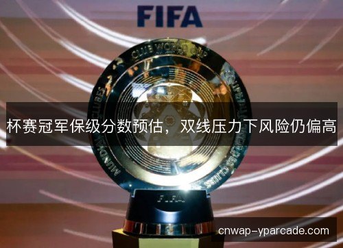 杯赛冠军保级分数预估，双线压力下风险仍偏高